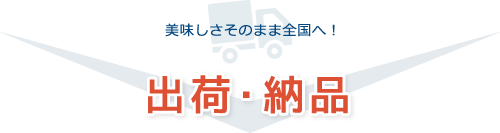 美味しさそのまま全国へ！出荷・納品